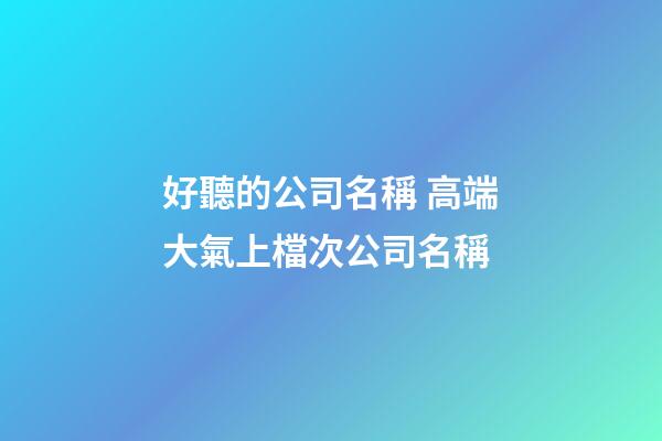 好聽的公司名稱 高端大氣上檔次公司名稱-第1張-公司起名-玄機派